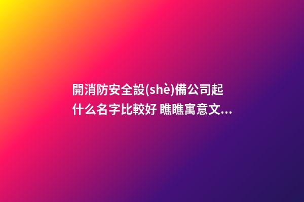 開消防安全設(shè)備公司起什么名字比較好 瞧瞧寓意文雅的好名-第1張-公司起名-玄機(jī)派